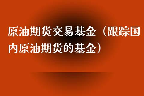 原油期货交易基金（跟踪国内原油期货的基金）_https://www.kuaijiepai.net_期货资讯_第1张