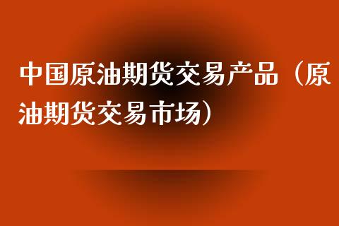 中国原油期货交易产品（原油期货交易市场）_https://www.kuaijiepai.net_期货资讯_第1张