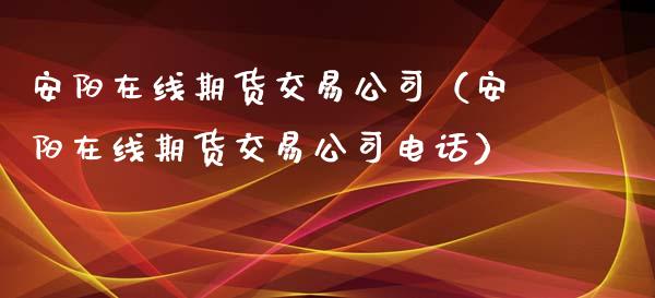 安阳在线期货交易公司（安阳在线期货交易公司电话）_https://www.kuaijiepai.net_期货在线_第1张
