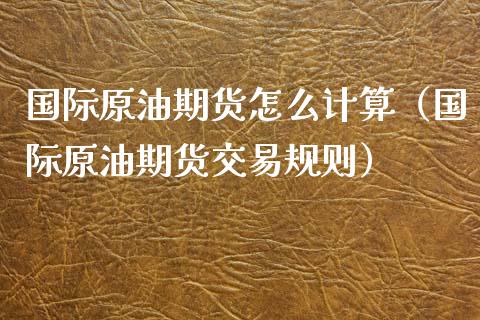 国际原油期货怎么计算（国际原油期货交易规则）_https://www.kuaijiepai.net_国际期货_第1张