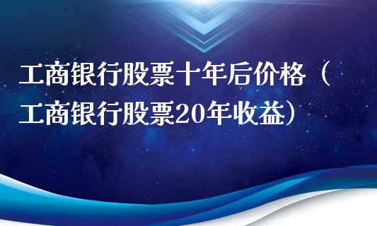 工商银行股票十年后价格（工商银行股票20年收益）_https://www.kuaijiepai.net_股票理论_第1张