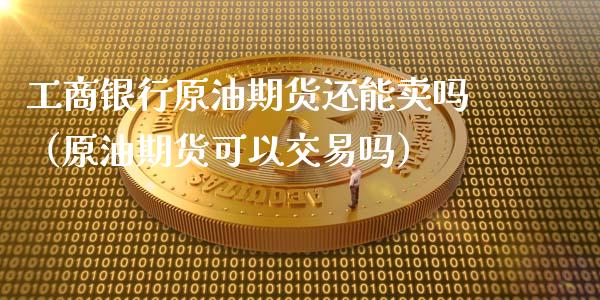 工商银行原油期货还能卖吗（原油期货可以交易吗）_https://www.kuaijiepai.net_国际期货_第1张