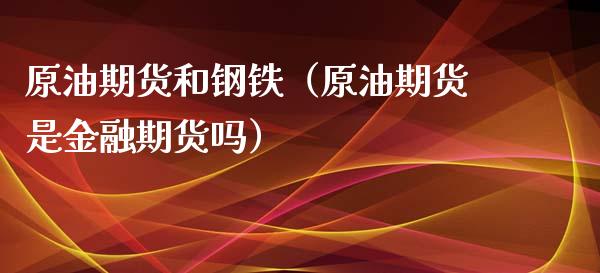 原油期货和钢铁（原油期货是金融期货吗）_https://www.kuaijiepai.net_期货资讯_第1张
