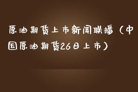 原油期货上市新闻联播（中国原油期货26日上市）_https://www.kuaijiepai.net_国际期货_第1张