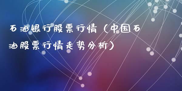 石油银行股票行情（中国石油股票行情走势分析）_https://www.kuaijiepai.net_股票理论_第1张
