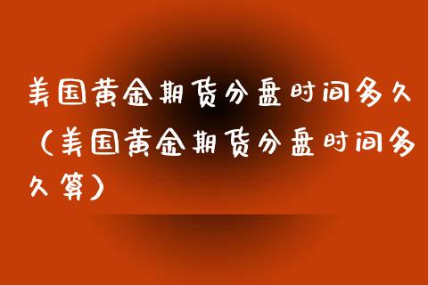 美国黄金期货分盘时间多久（美国黄金期货分盘时间多久算）_https://www.kuaijiepai.net_期货资讯_第1张
