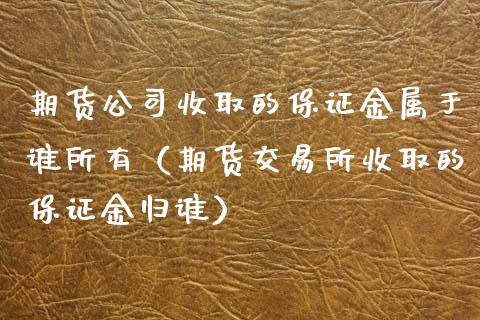 期货公司收取的保证金属于谁所有（期货交易所收取的保证金归谁）_https://www.kuaijiepai.net_投资理财_第1张