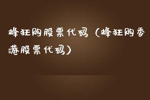 蜂狂购股票代码（蜂狂购香港股票代码）_https://www.kuaijiepai.net_股票理论_第1张