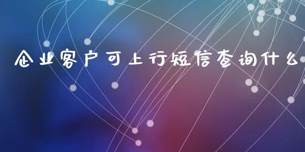 企业客户可上行短信查询什么_https://www.kuaijiepai.net_期货资讯_第1张