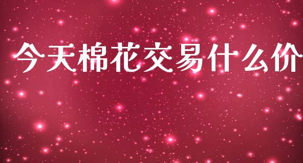 今天棉花交易什么价_https://www.kuaijiepai.net_国际期货_第1张