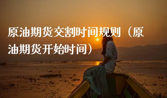 原油期货交割时间规则（原油期货开始时间）_https://www.kuaijiepai.net_期货资讯_第1张