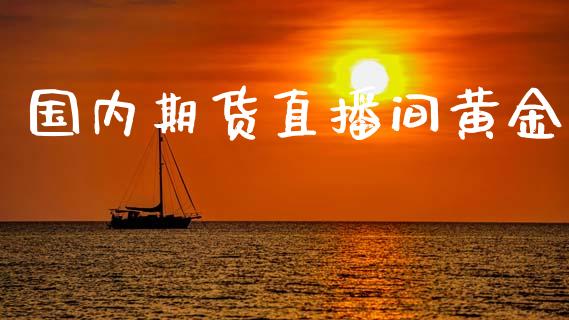 国内期货直播间黄金_https://www.kuaijiepai.net_国际期货_第1张