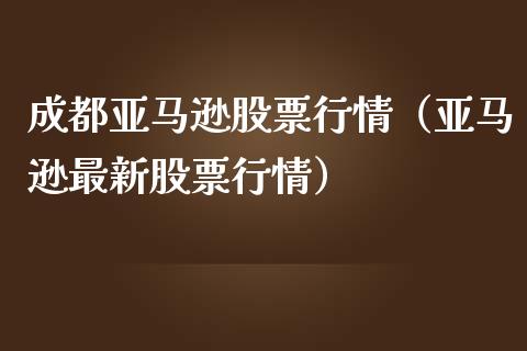 成都亚马逊股票行情（亚马逊最新股票行情）_https://www.kuaijiepai.net_新股新闻_第1张