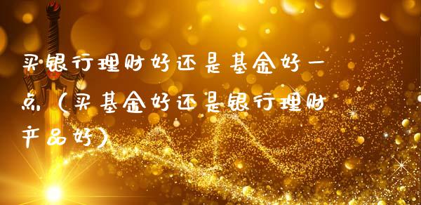 买银行理财好还是基金好一点（买基金好还是银行理财产品好）_https://www.kuaijiepai.net_期货理财_第1张