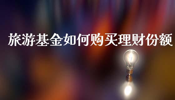 旅游基金如何购买理财份额_https://www.kuaijiepai.net_期货理财_第1张