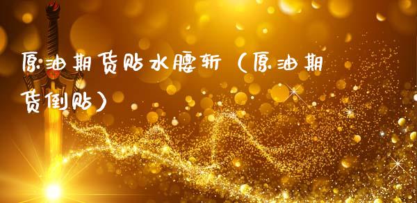 原油期货贴水腰斩（原油期货倒贴）_https://www.kuaijiepai.net_国际期货_第1张