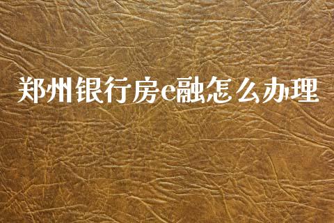 郑州银行房e融怎么办理_https://www.kuaijiepai.net_国际股建_第1张