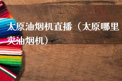 太原油烟机直播（太原哪里卖油烟机）_https://www.kuaijiepai.net_期货在线_第1张