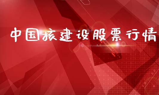 中国核建设股票行情_https://www.kuaijiepai.net_新股新闻_第1张