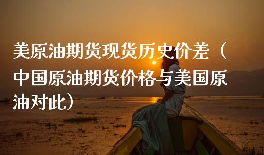 美原油期货现货历史价差（中国原油期货价格与美国原油对此）_https://www.kuaijiepai.net_期货资讯_第1张
