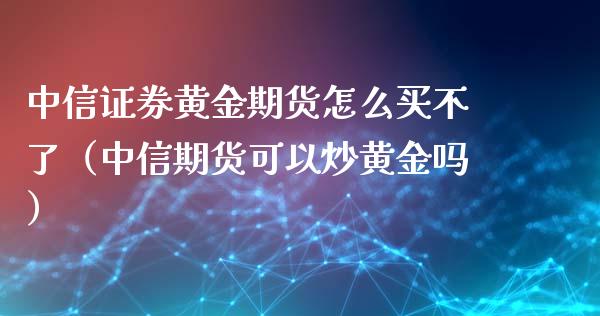 中信证券黄金期货怎么买不了（中信期货可以炒黄金吗）_https://www.kuaijiepai.net_国际期货_第1张