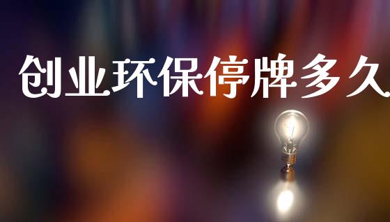 创业环保停牌多久_https://www.kuaijiepai.net_期货理财_第1张