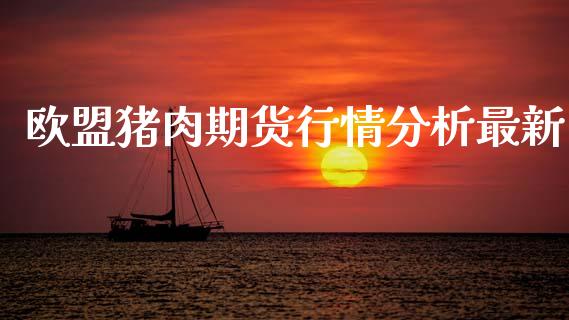 欧盟猪肉期货行情分析最新_https://www.kuaijiepai.net_期货资讯_第1张