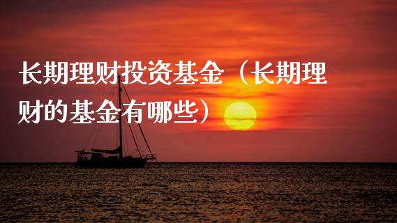 长期理财投资基金（长期理财的基金有哪些）_https://www.kuaijiepai.net_投资理财_第1张