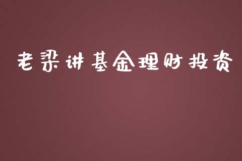 老梁讲基金理财投资_https://www.kuaijiepai.net_期货理财_第1张
