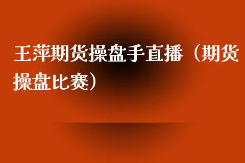 王萍期货操盘手直播（期货操盘比赛）_https://www.kuaijiepai.net_期货在线_第1张