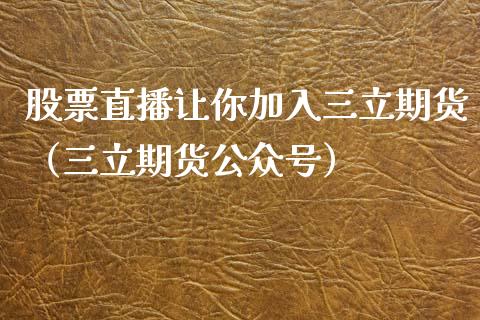 股票直播让你加入三立期货（三立期货公众号）_https://www.kuaijiepai.net_期货在线_第1张