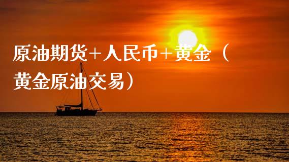 原油期货+人民币+黄金（黄金原油交易）_https://www.kuaijiepai.net_期货资讯_第1张