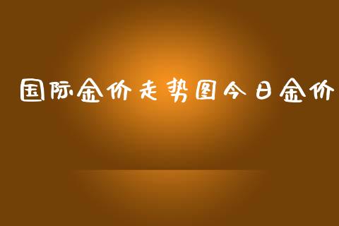 国际金价走势图今日金价_https://www.kuaijiepai.net_期货在线_第1张