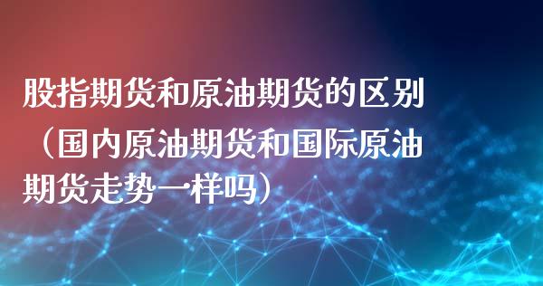 股指期货和原油期货的区别（国内原油期货和国际原油期货走势一样吗）_https://www.kuaijiepai.net_期货资讯_第1张