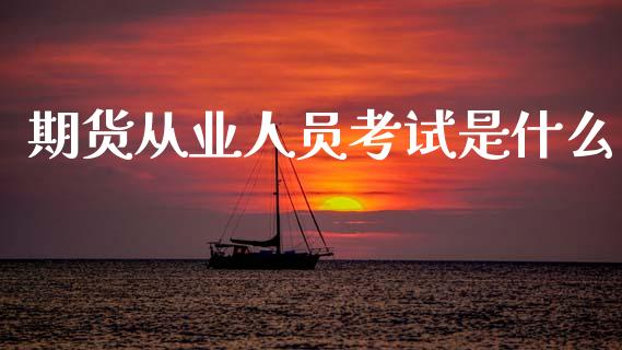 期货从业人员考试是什么_https://www.kuaijiepai.net_期货在线_第1张