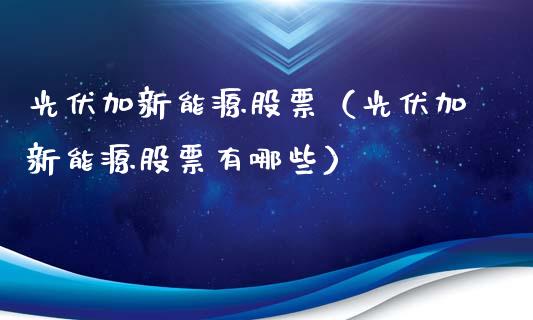 光伏加新能源股票（光伏加新能源股票有哪些）_https://www.kuaijiepai.net_股票理论_第1张