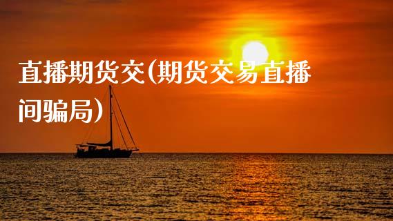 直播期货交(期货交易直播间骗局)_https://www.kuaijiepai.net_国际期货_第1张