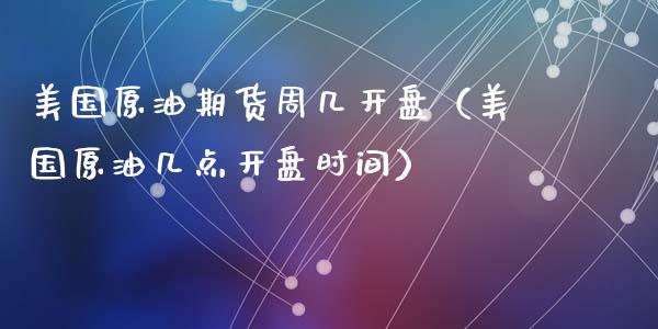 美国原油期货周几开盘（美国原油几点开盘时间）_https://www.kuaijiepai.net_期货资讯_第1张