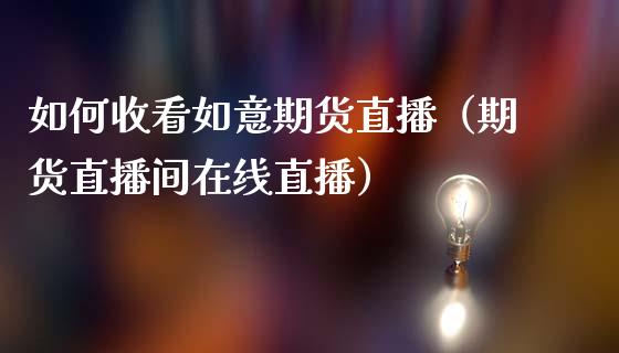 如何收看如意期货直播（期货直播间在线直播）_https://www.kuaijiepai.net_期货在线_第1张