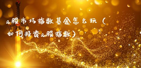a股市场指数基金怎么玩（如何投资a股指数）_https://www.kuaijiepai.net_投资理财_第1张