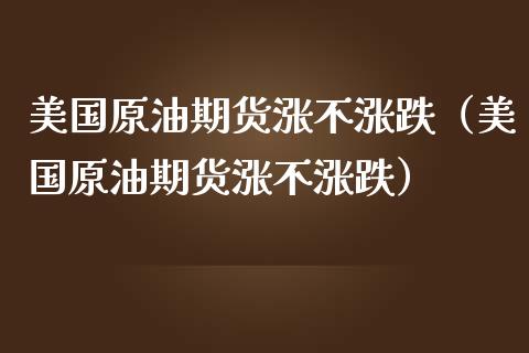 美国原油期货涨不涨跌（美国原油期货涨不涨跌）_https://www.kuaijiepai.net_国际期货_第1张