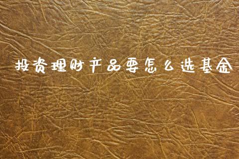 投资理财产品要怎么选基金_https://www.kuaijiepai.net_投资理财_第1张