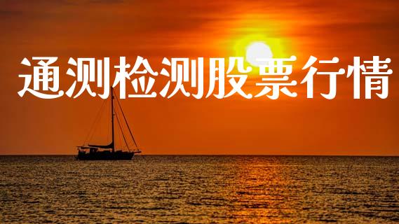 通测检测股票行情_https://www.kuaijiepai.net_国际股建_第1张