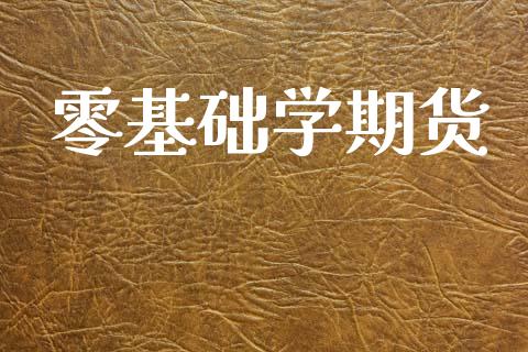 零基础学期货_https://www.kuaijiepai.net_期货资讯_第1张