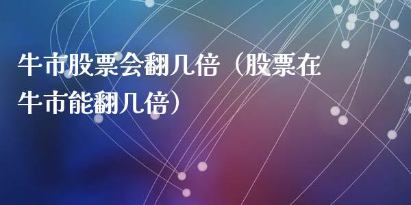 牛市股票会翻几倍（股票在牛市能翻几倍）_https://www.kuaijiepai.net_国际股建_第1张