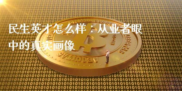 民生英才怎么样：从业者眼中的真实画像_https://www.kuaijiepai.net_期货在线_第1张