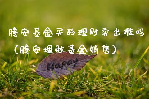腾安基金买的理财卖出难吗（腾安理财基金销售）_https://www.kuaijiepai.net_投资理财_第1张