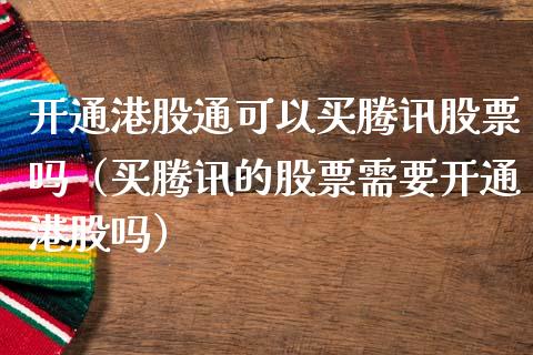 开通港股通可以买腾讯股票吗（买腾讯的股票需要开通港股吗）_https://www.kuaijiepai.net_股票理论_第1张