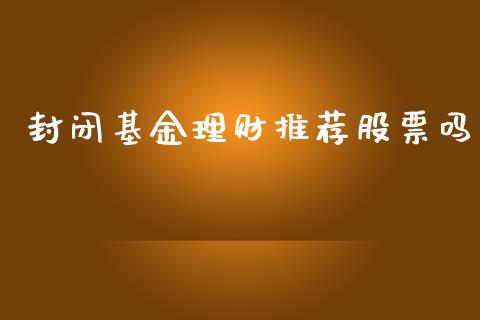 封闭基金理财推荐股票吗_https://www.kuaijiepai.net_投资理财_第1张