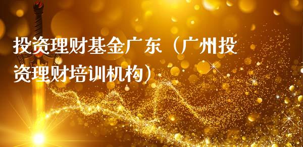 投资理财基金广东（广州投资理财培训机构）_https://www.kuaijiepai.net_期货理财_第1张